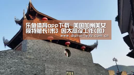 乐鱼体育app下载-美国加州美女模特腿长1米3 因太高没工作(图)(图1) 乐鱼官网