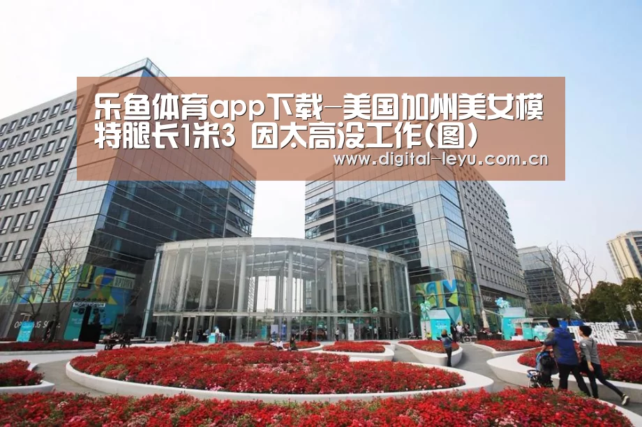 乐鱼体育app下载-美国加州美女模特腿长1米3 因太高没工作(图)(图2) 乐鱼官网