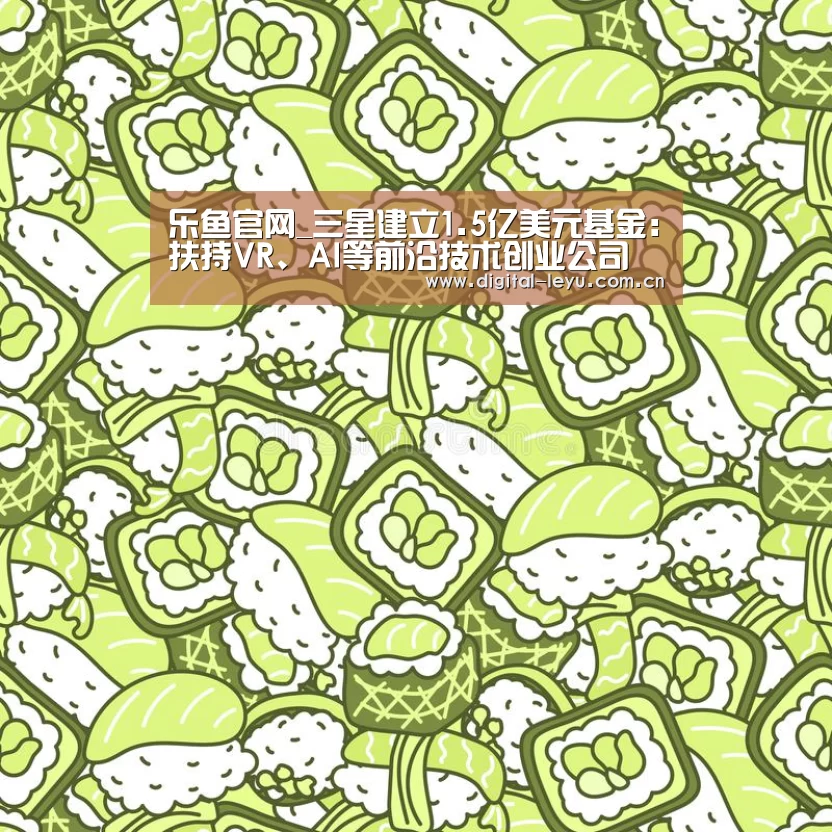 乐鱼官网_三星建立1.5亿美元基金:扶持VR、AI等前沿技术创业公司(图2) 乐鱼官网_三星建立1.5亿美元基金:扶持VR、AI等前沿技术创业公司(图2)