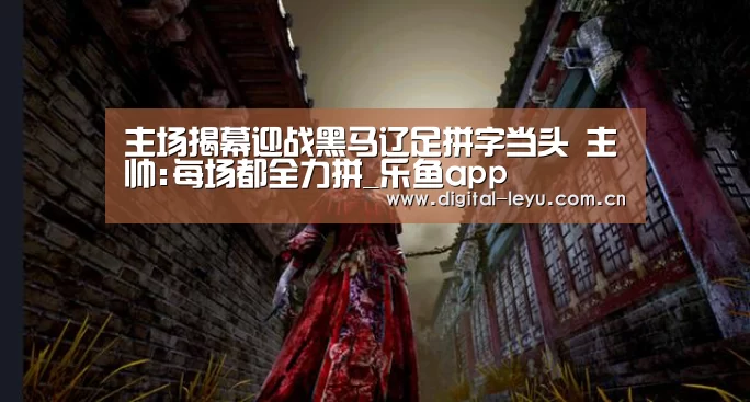 主场揭幕迎战黑马辽足拼字当头 主帅:每场都全力拼_乐鱼app(图2)